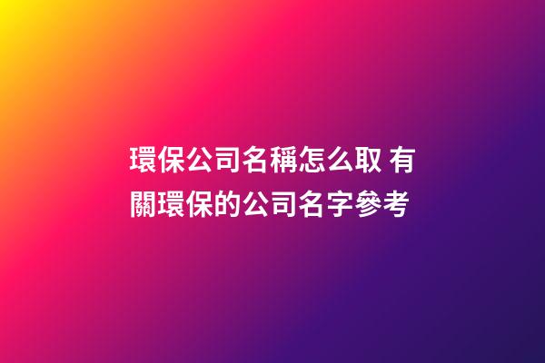 環保公司名稱怎么取 有關環保的公司名字參考-第1張-公司起名-玄機派
